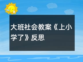 大班社會教案《上小學了》反思