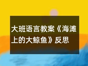 大班語言教案《海灘上的大鯨魚》反思