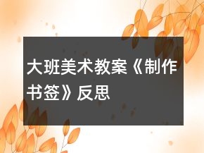大班美術(shù)教案《制作書簽》反思