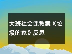 大班社會(huì)課教案《垃圾的家》反思
