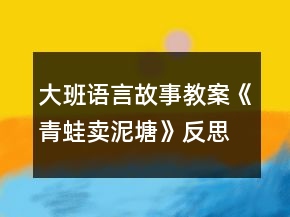 大班語(yǔ)言故事教案《青蛙賣泥塘》反思