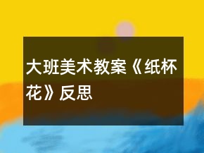 大班美術(shù)教案《紙杯花》反思