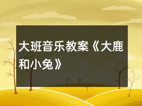 大班音樂教案《大鹿和小兔》