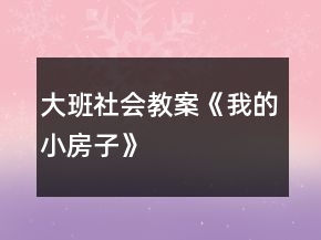 大班社會教案《我的小房子》