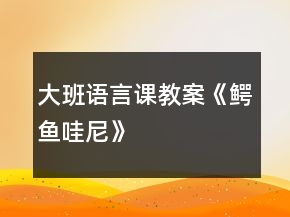 大班語言課教案《鱷魚哇尼》