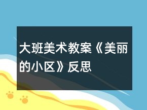 大班美術(shù)教案《美麗的小區(qū)》反思