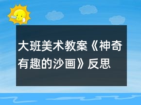 大班美術(shù)教案《神奇有趣的沙畫》反思