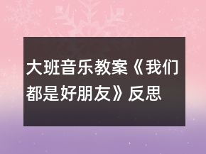 大班音樂教案《我們都是好朋友》反思