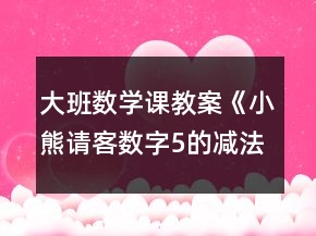 大班數(shù)學(xué)課教案《小熊請客（數(shù)字5的減法）》反思