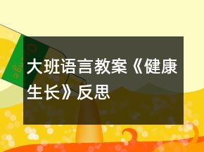 大班語(yǔ)言教案《健康生長(zhǎng)》反思