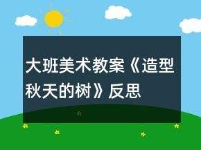 大班美術(shù)教案《造型秋天的樹》反思