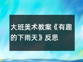 大班美術(shù)教案《有趣的下雨天》反思