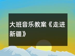 大班音樂教案《走進(jìn)新疆》