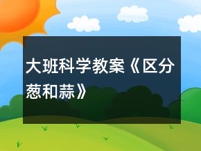 大班科學教案《區(qū)分蔥和蒜》