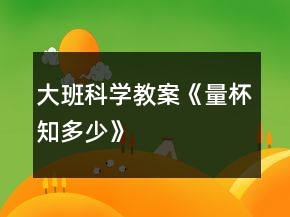 大班科學(xué)教案《量杯知多少》