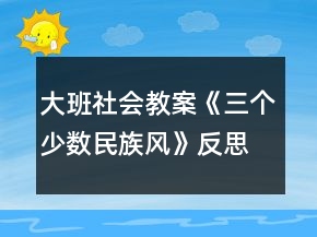 大班社會(huì)教案《三個(gè)少數(shù)民族風(fēng)》反思