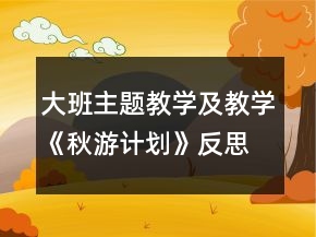 大班主題教學及教學《秋游計劃》反思
