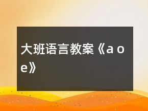 大班語言教案《a o e》