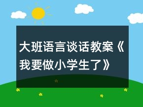 大班語言談話教案《我要做小學生了》反思