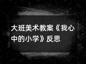 大班美術(shù)教案《我心中的小學(xué)》反思