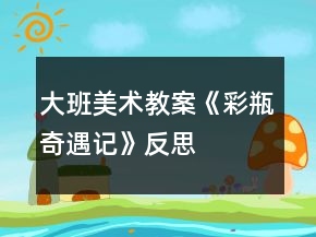 大班美術(shù)教案《彩瓶奇遇記》反思