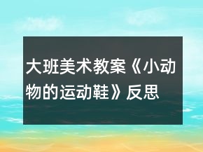 大班美術(shù)教案《小動物的運動鞋》反思
