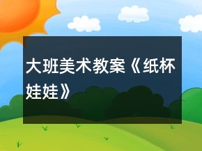大班美術(shù)教案《紙杯娃娃》