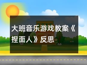 大班音樂游戲教案《捏面人》反思