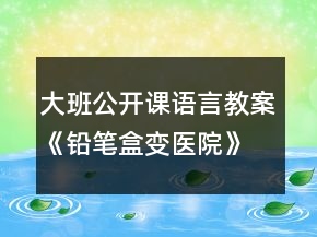 大班公開課語言教案《鉛筆盒變醫(yī)院》反思