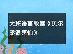 大班語(yǔ)言教案《貝爾熊很害怕》