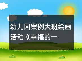 幼兒園案例—大班繪畫(huà)活動(dòng)《幸福的一家》教案與教學(xué)反思