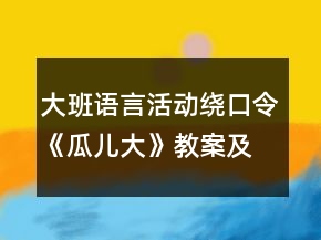 大班語(yǔ)言活動(dòng)：繞口令《瓜兒大》教案及教學(xué)反思