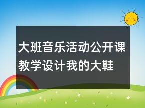 大班音樂活動公開課教學(xué)設(shè)計(jì)：我的大鞋會唱歌反思