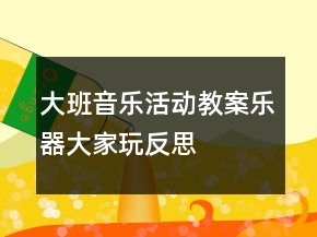 大班音樂(lè)活動(dòng)教案：樂(lè)器大家玩反思