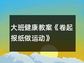 大班健康教案《卷起報(bào)紙做運(yùn)動(dòng)》