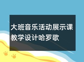 大班音樂活動展示課教學設計：哈羅歌