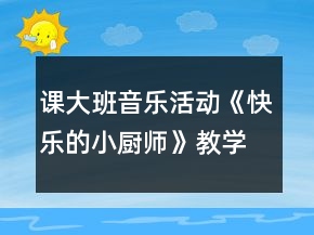 課大班音樂活動《快樂的小廚師》教學(xué)設(shè)計(jì)及說課稿