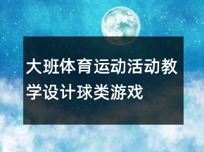 大班體育運動活動教學(xué)設(shè)計：球類游戲