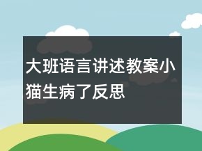 大班語言講述教案：小貓生病了反思