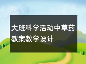 大班科學(xué)活動：中草藥教案教學(xué)設(shè)計(jì)
