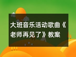 大班音樂活動(dòng)歌曲《老師再見了》教案及教學(xué)反思