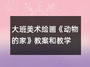 大班美術(shù)繪畫《動物的家》教案和教學(xué)反思