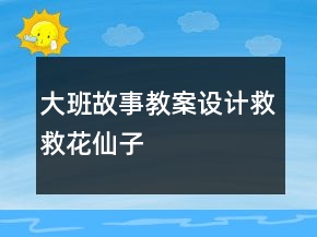 大班故事教案設(shè)計(jì)救救花仙子