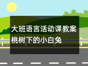 大班語言活動課教案：桃樹下的小白兔