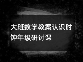 大班數(shù)學(xué)教案：認(rèn)識(shí)時(shí)鐘（年級(jí)研討課）