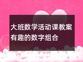 大班數(shù)學(xué)活動(dòng)課教案：有趣的數(shù)字組合
