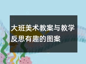 大班美術(shù)教案與教學(xué)反思：有趣的圖案