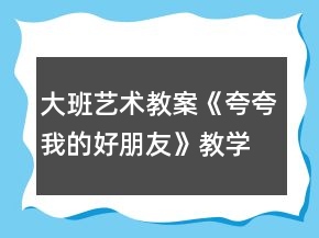 大班藝術(shù)教案《夸夸我的好朋友》教學(xué)設(shè)計與反思