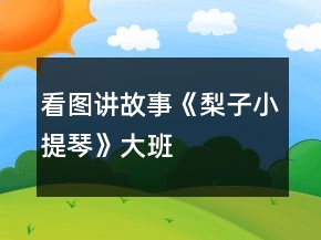 看圖講故事《梨子小提琴》———大班語言教學設計與反思