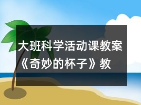 大班科學(xué)活動(dòng)課教案《奇妙的杯子》教學(xué)設(shè)計(jì)與反思